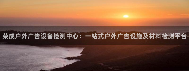 杏宇平台登陆：荣成户外广告设备检测中心：一站式户外广告设施及材料检测平台