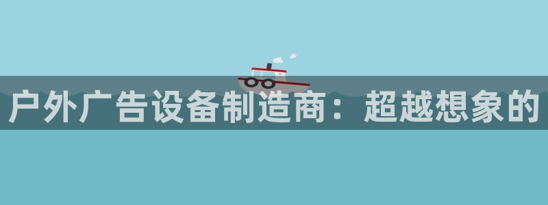杏宇平台代理多少钱一个月：户外广告设备制造商：超越想象的