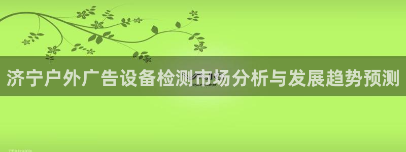 杏宇平台代理多少钱一次：济宁户外广告设备检测市场分析与发展趋势预测