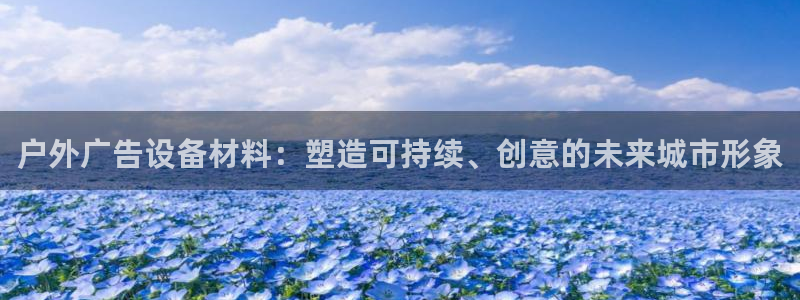 杏宇官方平台官网：户外广告设备材料：塑造可持续、创意的未来城市形象