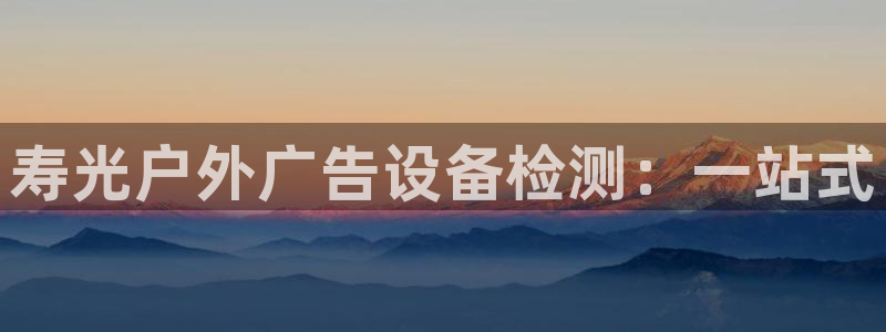 杏宇平台总代理是谁：寿光户外广告设备检测：一站式