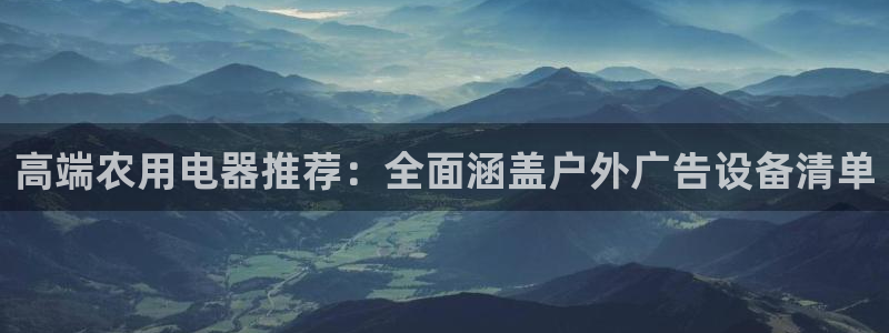杏宇平台代理多少钱一个：高端农用电器推荐：全面涵盖户外广告设备清单