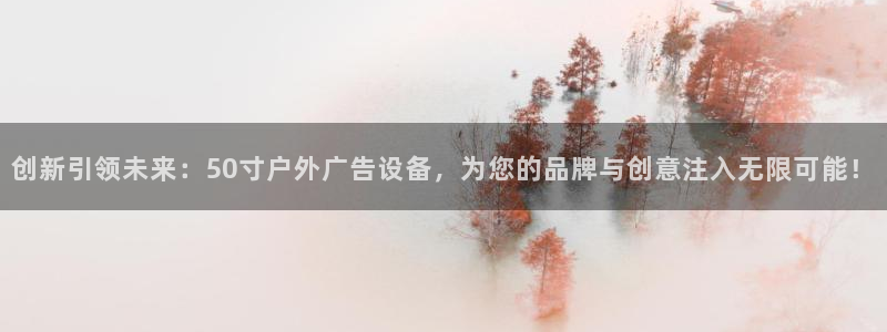 杏宇平台登录步骤图：创新引领未来：50寸户外广告设备，为您的品牌与创意注入无限可能！