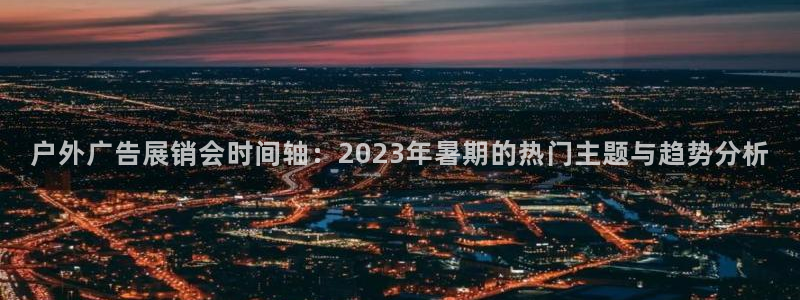 杏宇平台代理多少钱：户外广告展销会时间轴：2023年暑期的热门主题与趋势分析