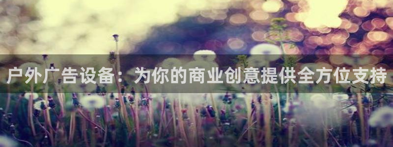 杏宇官方平台官网下载：户外广告设备：为你的商业创意提供全方位支持