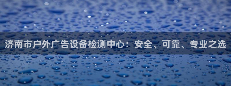 杏宇平台登录步骤：济南市户外广告设备检测中心：安全、可靠、专业之选