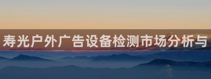 杏宇平台客服：寿光户外广告设备检测市场分析与