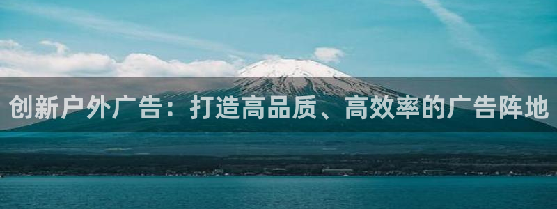 杏宇平台招商怎么样：创新户外广告：打造高品质、高效率的广告阵地