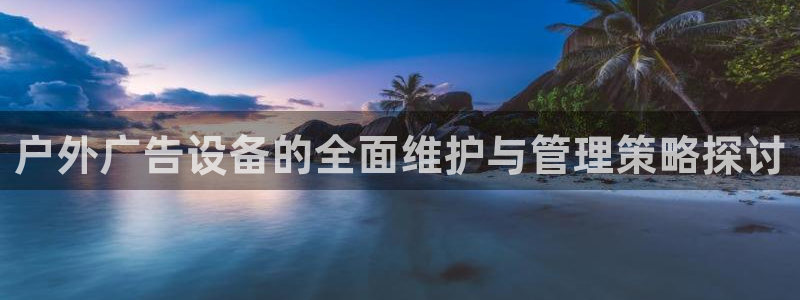 杏宇平台官网注册：户外广告设备的全面维护与管理策略探讨