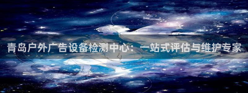 杏宇平台注册登录：青岛户外广告设备检测中心：一站式评估与维护专家