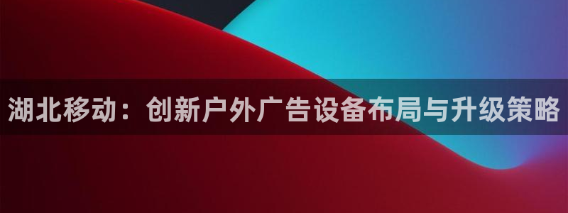 杏宇平台怎么样：湖北移动：创新户外广告设备布局与升级策略