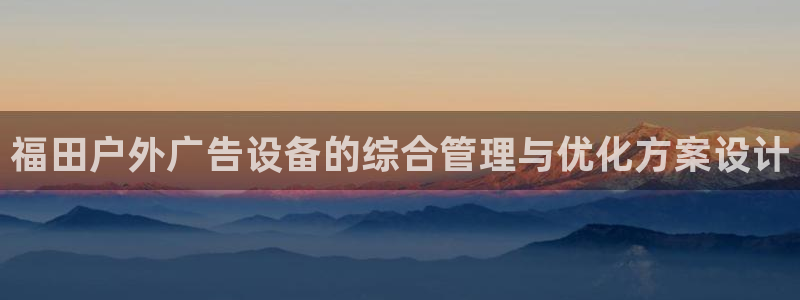 杏宇平台代理怎么样啊：福田户外广告设备的综合管理与优化方案设计