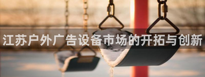 杏宇平台总代理：江苏户外广告设备市场的开拓与创新